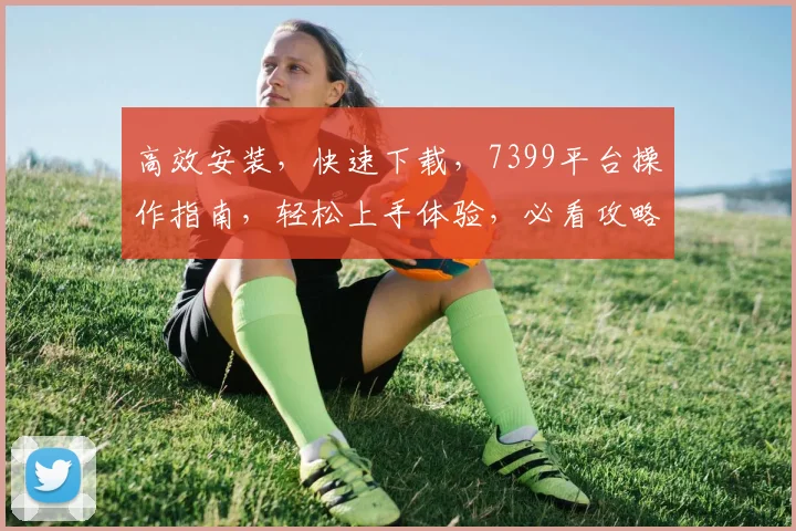 高效安装，快速下载，7399平台操作指南，轻松上手体验，必看攻略，一步到位
