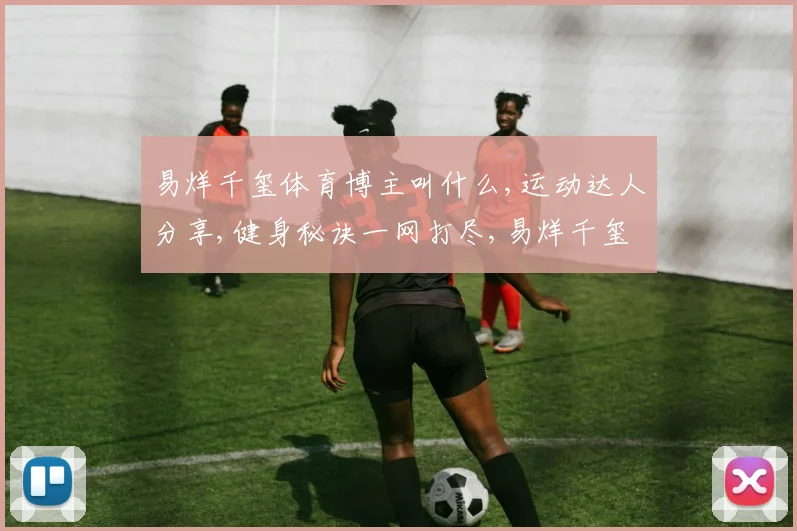 易烊千玺体育博主叫什么,运动达人分享,健身秘诀一网打尽,易烊千玺粉丝必看