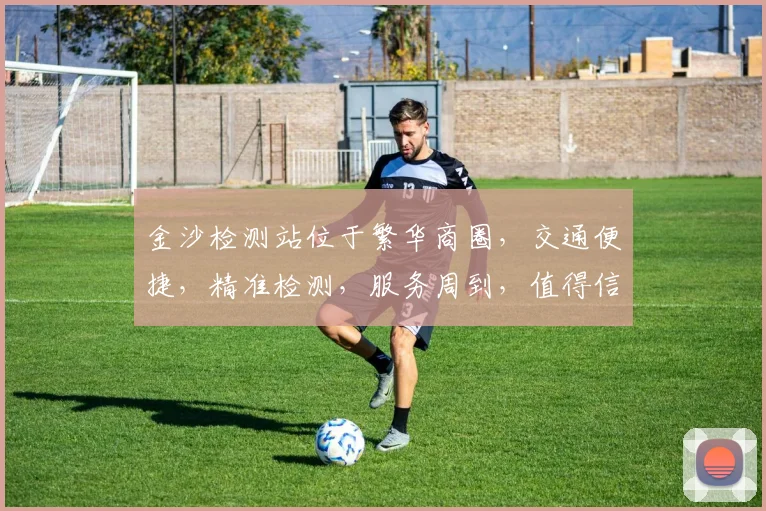 金沙检测站位于繁华商圈，交通便捷，精准检测，服务周到，值得信赖，品质保证。