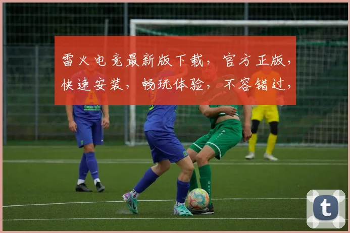 雷火电竞最新版下载，官方正版，快速安装，畅玩体验，不容错过，三重福利，等你来拿