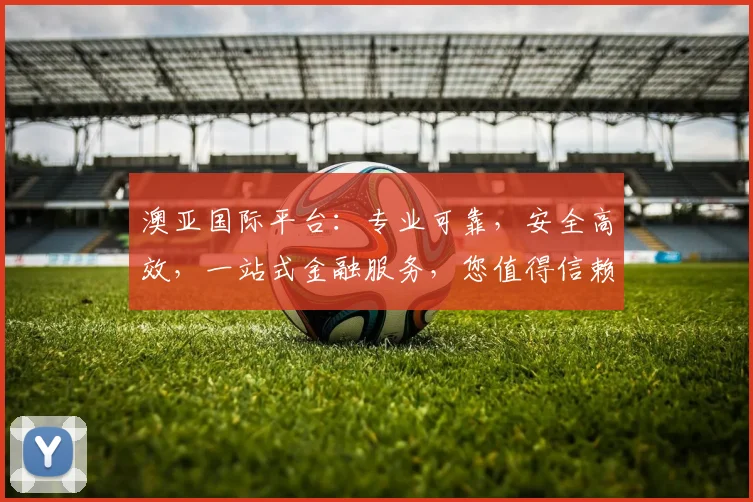 澳亚国际平台：专业可靠，安全高效，一站式金融服务，您值得信赖的理财伙伴， .