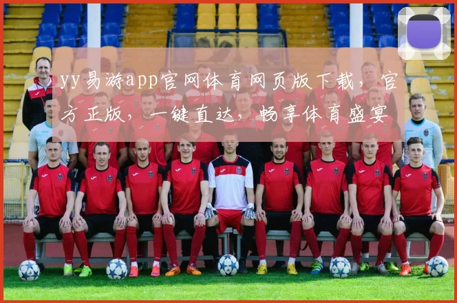 yy易游app官网体育网页版下载，官方正版，一键直达，畅享体育盛宴，体验非凡