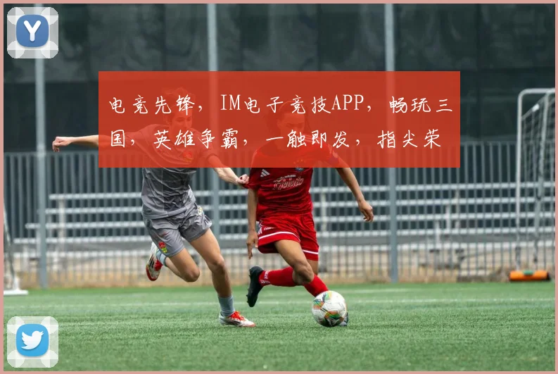 电竞先锋，IM电子竞技APP，畅玩三国，英雄争霸，一触即发，指尖荣耀，等你来战