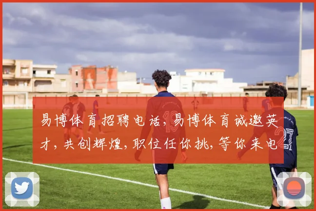 易博体育招聘电话,易博体育诚邀英才,共创辉煌,职位任你挑,等你来电