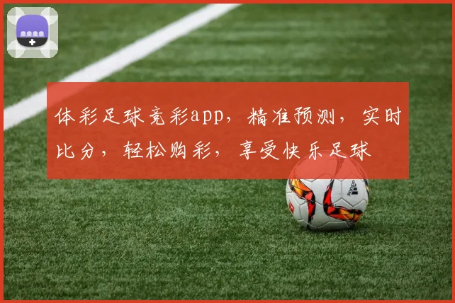 体彩足球竞彩app，精准预测，实时比分，轻松购彩，享受快乐足球