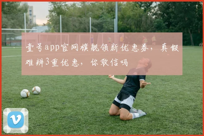 壹号app官网旗舰领新优惠券，真假难辨3重优惠，你敢信吗