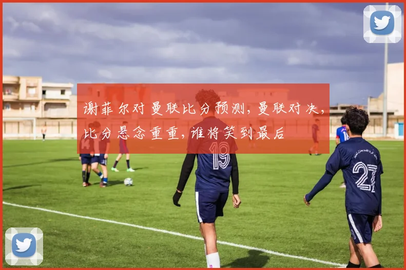 谢菲尔对曼联比分预测,曼联对决,比分悬念重重,谁将笑到最后