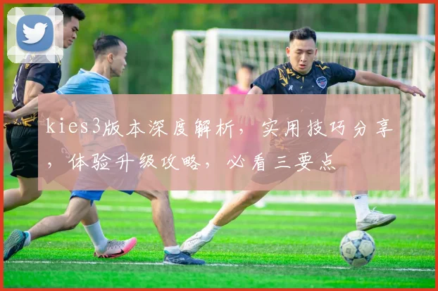 kies3版本深度解析，实用技巧分享，体验升级攻略，必看三要点