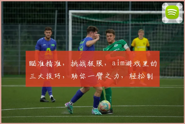 瞄准精准，挑战极限，aim游戏里的三大技巧，助你一臂之力，轻松制胜