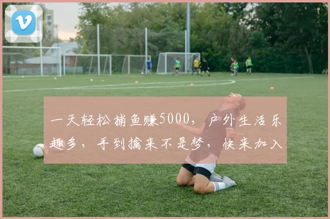 一天轻松捕鱼赚5000，户外生活乐趣多，手到擒来不是梦，快来加入捕鱼大军